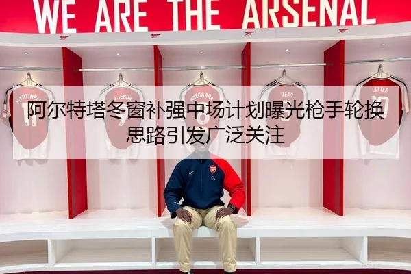 阿尔特塔冬窗补强中场计划曝光枪手轮换思路引发广泛关注