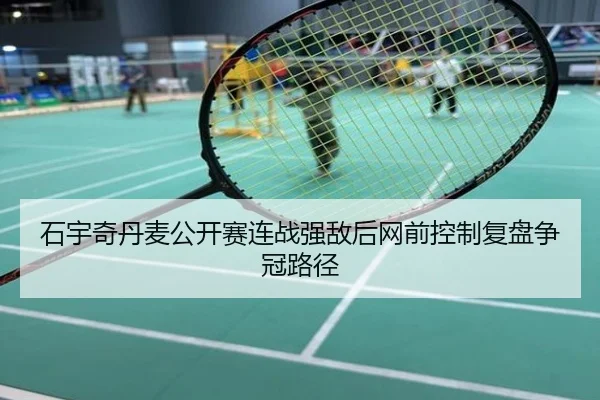 石宇奇丹麦公开赛连战强敌后网前控制复盘争冠路径