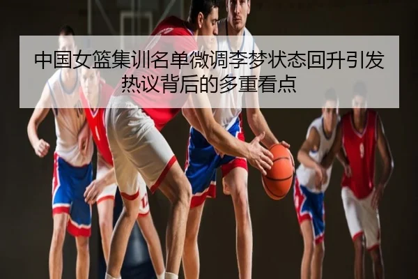 中国女篮集训名单微调李梦状态回升引发热议背后的多重看点