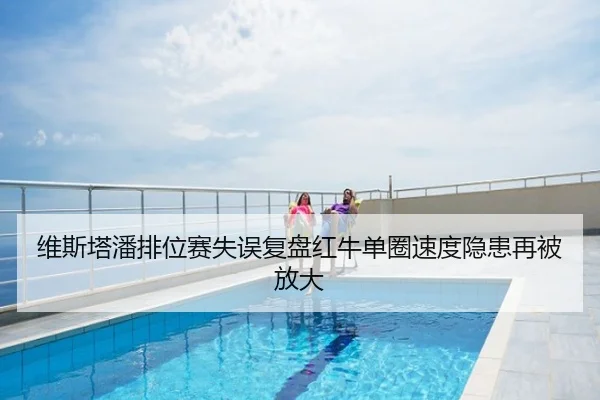 维斯塔潘排位赛失误复盘红牛单圈速度隐患再被放大
